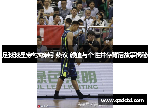 足球球星穿鸳鸯鞋引热议 颜值与个性并存背后故事揭秘