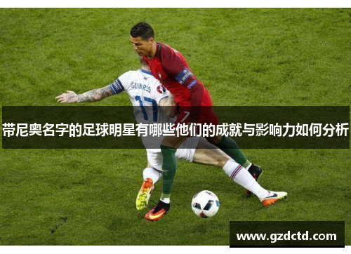 带尼奥名字的足球明星有哪些他们的成就与影响力如何分析