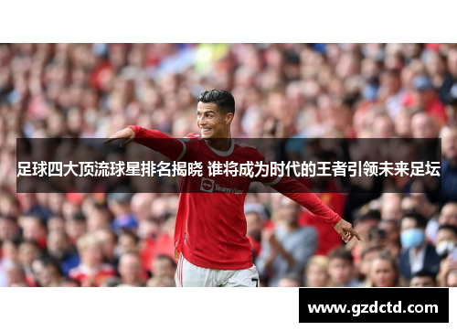 足球四大顶流球星排名揭晓 谁将成为时代的王者引领未来足坛