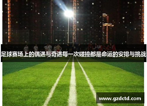 足球赛场上的偶遇与奇遇每一次碰撞都是命运的安排与挑战